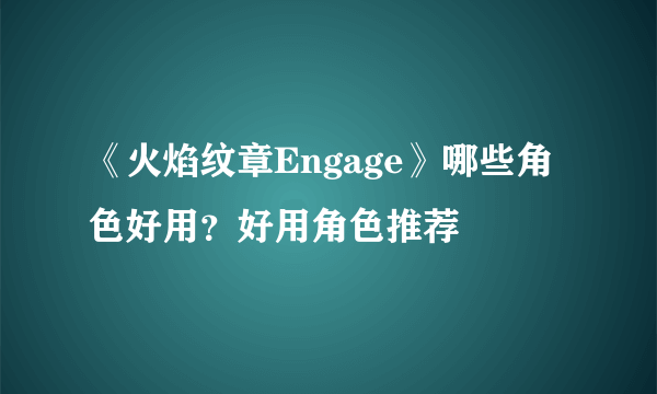 《火焰纹章Engage》哪些角色好用？好用角色推荐