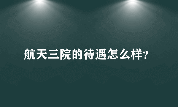 航天三院的待遇怎么样？