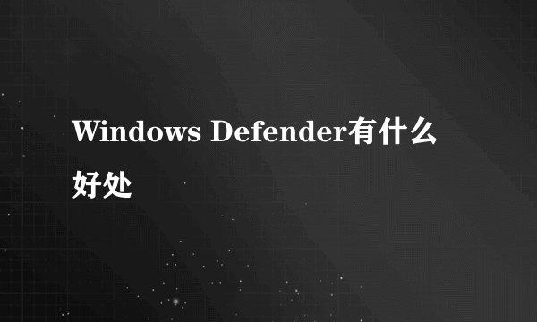 Windows Defender有什么好处