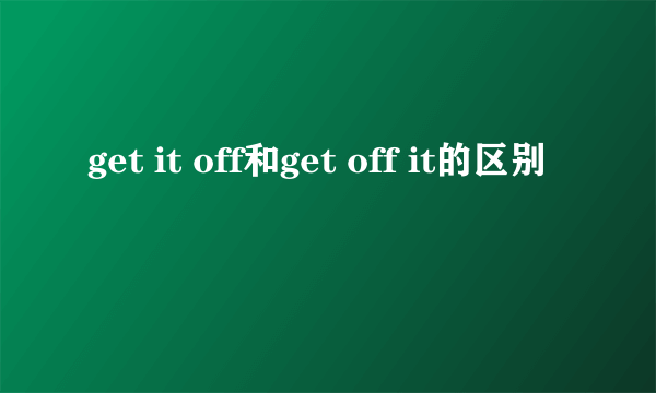 get it off和get off it的区别