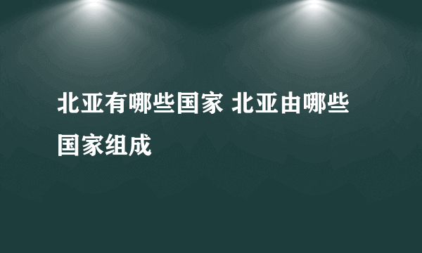 北亚有哪些国家 北亚由哪些国家组成