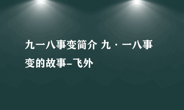 九一八事变简介 九·一八事变的故事-飞外