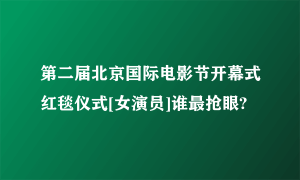 第二届北京国际电影节开幕式红毯仪式[女演员]谁最抢眼?