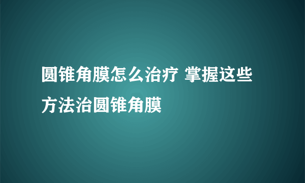 圆锥角膜怎么治疗 掌握这些方法治圆锥角膜