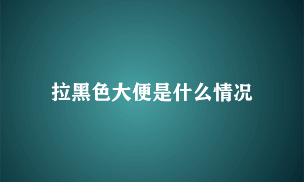 拉黑色大便是什么情况