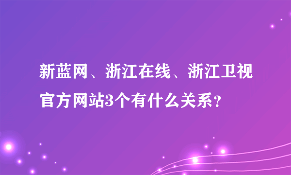 新蓝网、浙江在线、浙江卫视官方网站3个有什么关系？