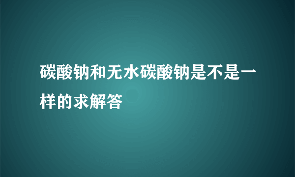 碳酸钠和无水碳酸钠是不是一样的求解答