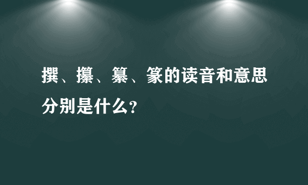 撰、攥、纂、篆的读音和意思分别是什么？