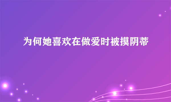 为何她喜欢在做爱时被摸阴蒂