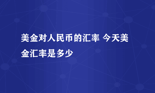 美金对人民币的汇率 今天美金汇率是多少