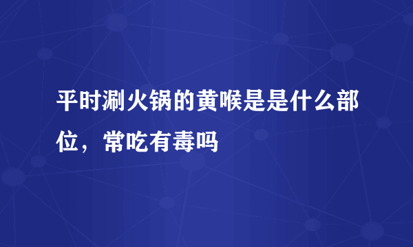 平时涮火锅的黄喉是是什么部位，常吃有毒吗