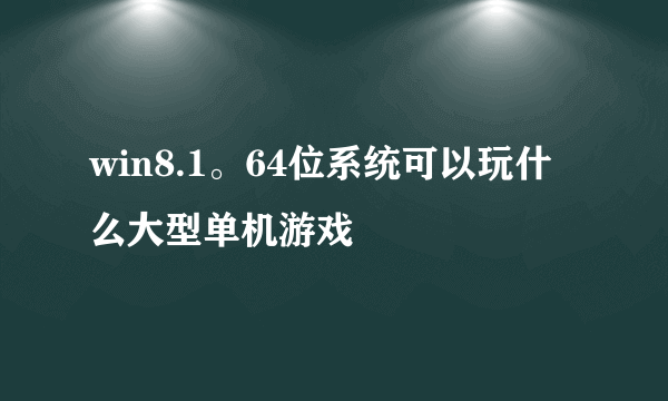 win8.1。64位系统可以玩什么大型单机游戏