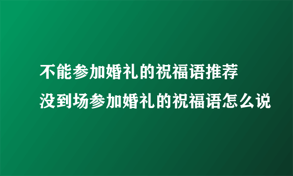 不能参加婚礼的祝福语推荐  没到场参加婚礼的祝福语怎么说