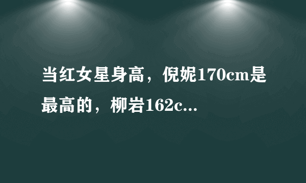 当红女星身高，倪妮170cm是最高的，柳岩162cm都是垫底的！