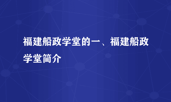 福建船政学堂的一、福建船政学堂简介