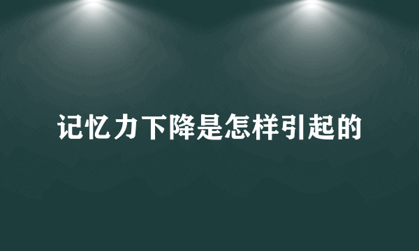 记忆力下降是怎样引起的