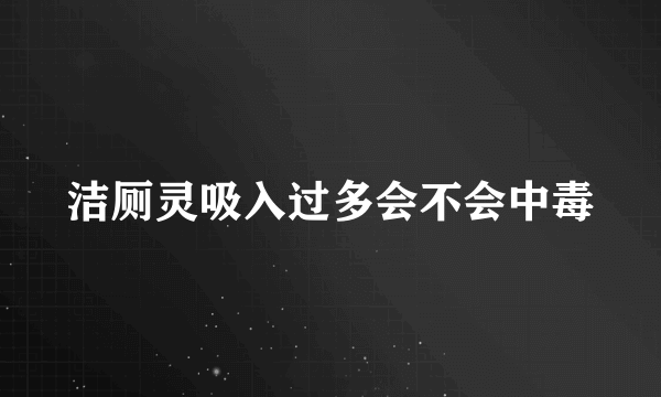 洁厕灵吸入过多会不会中毒