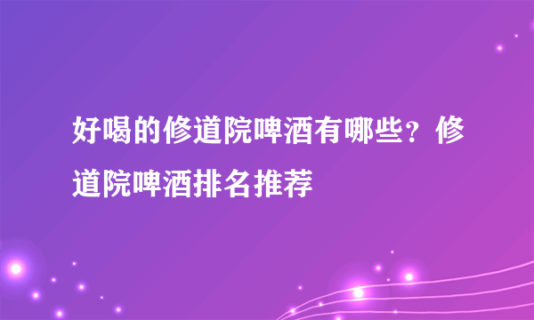 好喝的修道院啤酒有哪些？修道院啤酒排名推荐