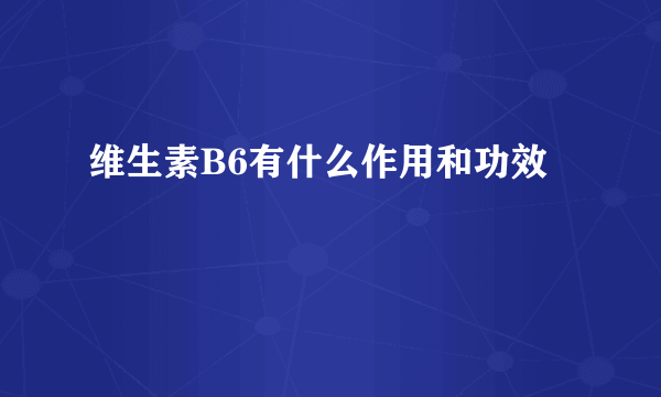 维生素B6有什么作用和功效