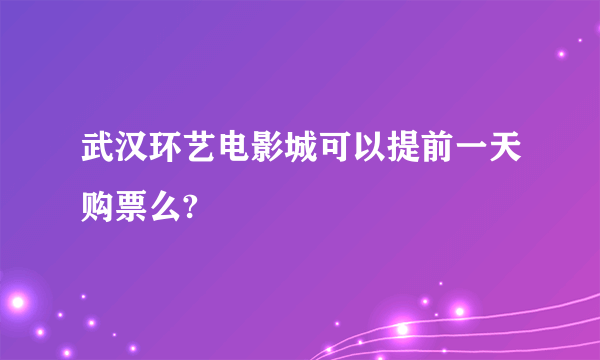 武汉环艺电影城可以提前一天购票么?