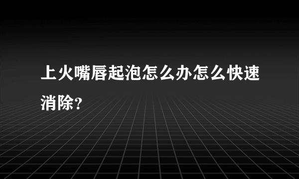 上火嘴唇起泡怎么办怎么快速消除？