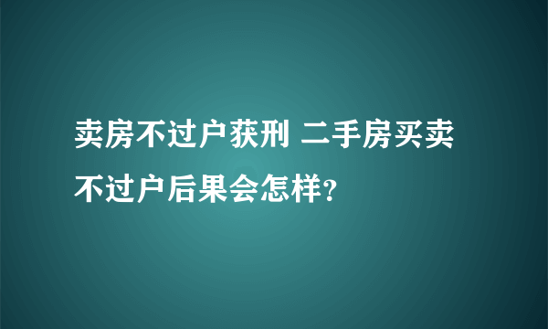 卖房不过户获刑 二手房买卖不过户后果会怎样？