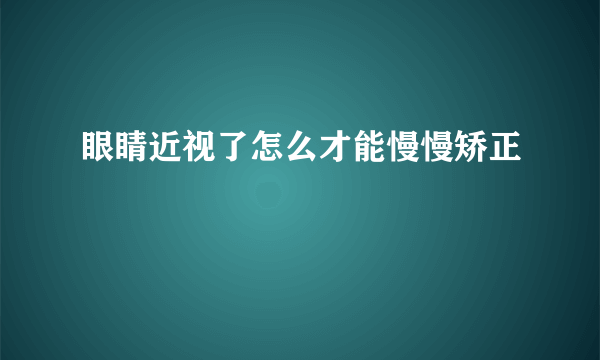 眼睛近视了怎么才能慢慢矫正