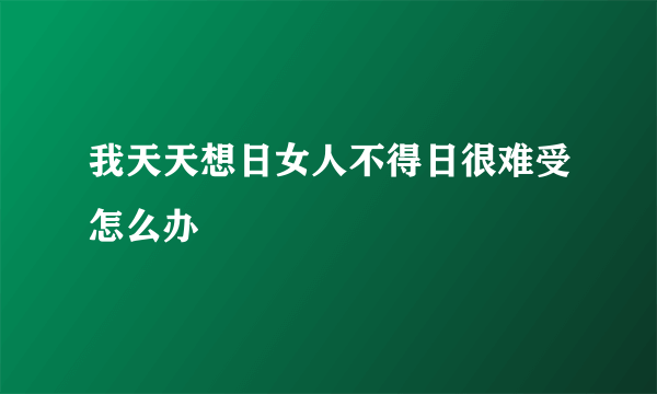 我天天想日女人不得日很难受怎么办