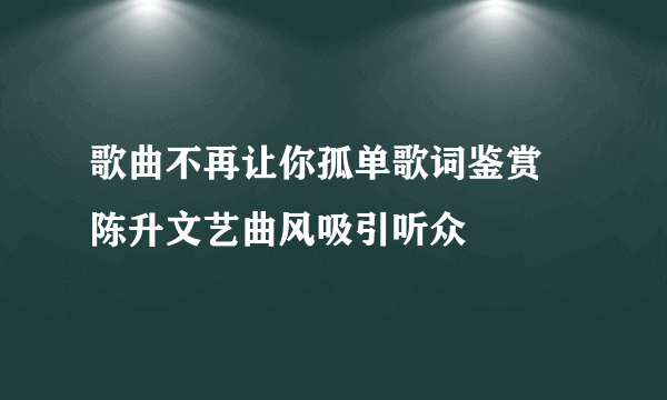 歌曲不再让你孤单歌词鉴赏  陈升文艺曲风吸引听众