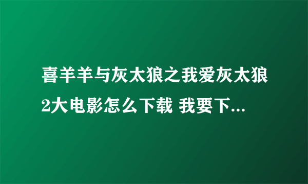 喜羊羊与灰太狼之我爱灰太狼2大电影怎么下载 我要下载给朋友？