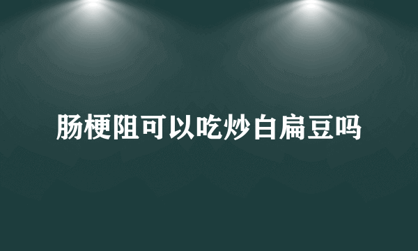 肠梗阻可以吃炒白扁豆吗