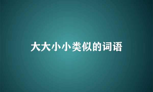 大大小小类似的词语