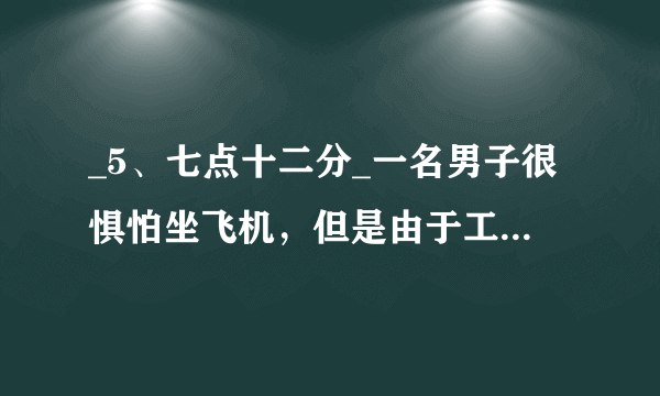 _5、七点十二分_一名男子很惧怕坐飞机，但是由于工作的关系不得不乘坐飞机在各国间出差往来。他每次都对于时差现象特别不适应，有一次他来到了一个跨洲的国家后，下飞机后看了一下手表，显示的是早上七点十二分，他随后就哭着自杀了，请问为什么？_