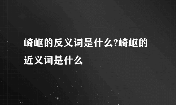 崎岖的反义词是什么?崎岖的近义词是什么