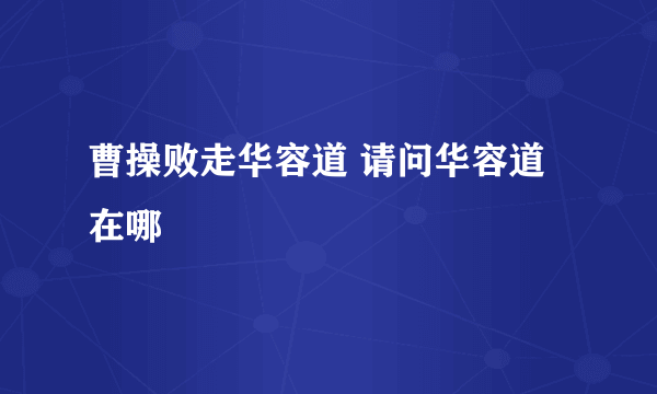 曹操败走华容道 请问华容道在哪