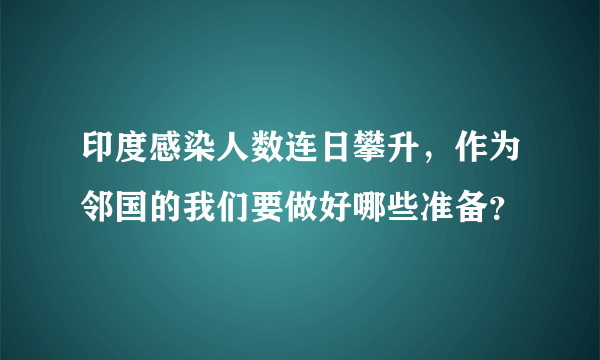 印度感染人数连日攀升，作为邻国的我们要做好哪些准备？