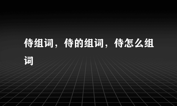 侍组词，侍的组词，侍怎么组词