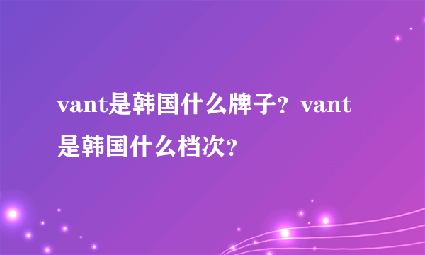 vant是韩国什么牌子？vant是韩国什么档次？