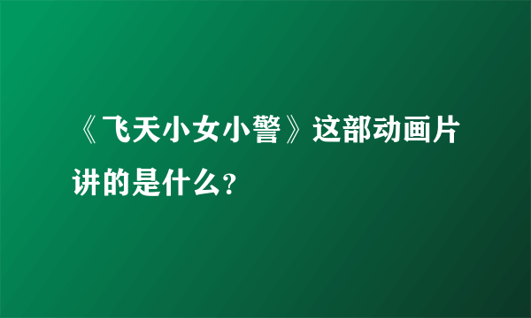 《飞天小女小警》这部动画片讲的是什么？