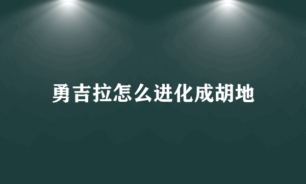 勇吉拉怎么进化成胡地