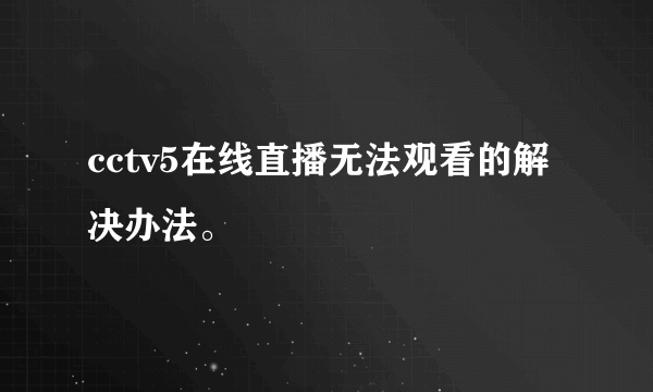 cctv5在线直播无法观看的解决办法。