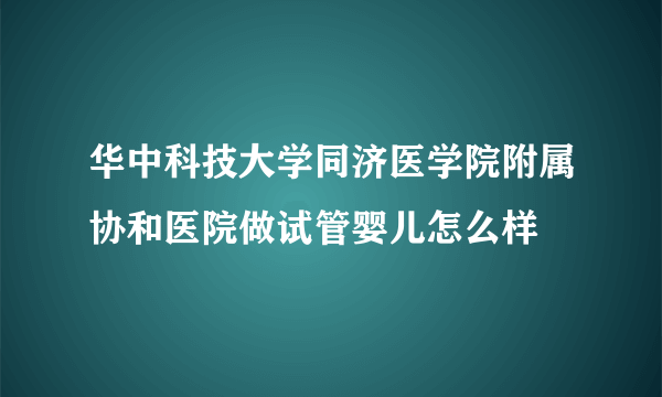 华中科技大学同济医学院附属协和医院做试管婴儿怎么样