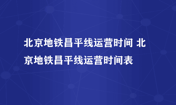 北京地铁昌平线运营时间 北京地铁昌平线运营时间表