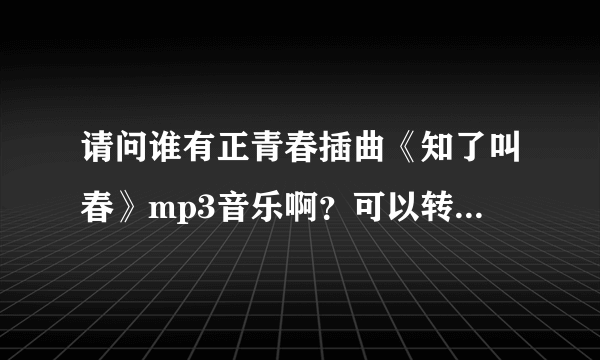 请问谁有正青春插曲《知了叫春》mp3音乐啊？可以转发到我邮箱吗？我QQ578119148，谢谢，急求