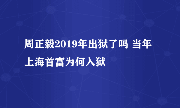 周正毅2019年出狱了吗 当年上海首富为何入狱