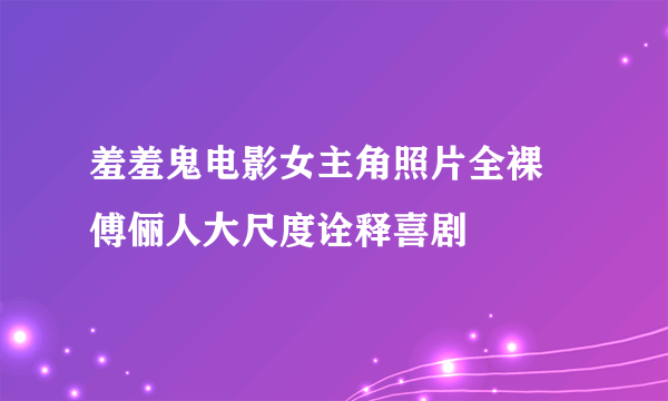 羞羞鬼电影女主角照片全裸  傅俪人大尺度诠释喜剧