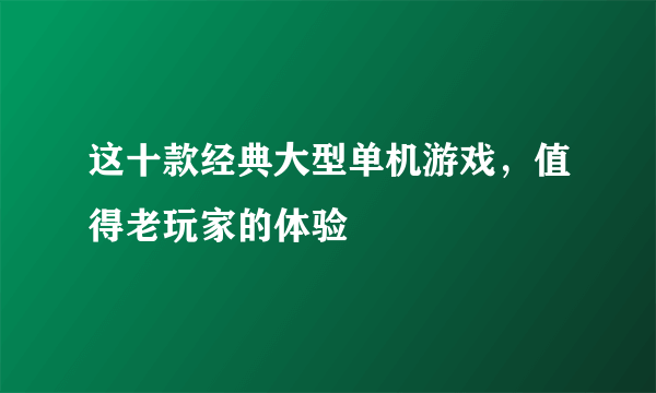 这十款经典大型单机游戏，值得老玩家的体验