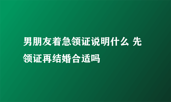 男朋友着急领证说明什么 先领证再结婚合适吗