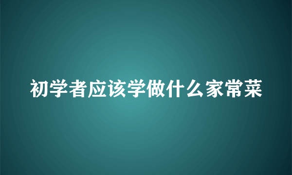 初学者应该学做什么家常菜