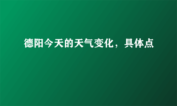 德阳今天的天气变化，具体点